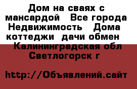 Дом на сваях с мансардой - Все города Недвижимость » Дома, коттеджи, дачи обмен   . Калининградская обл.,Светлогорск г.